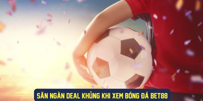 Hàng trăm deal hot cực khủng khi xem bóng đá